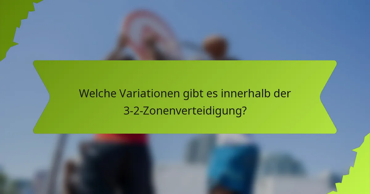 Welche Variationen gibt es innerhalb der 3-2-Zonenverteidigung?