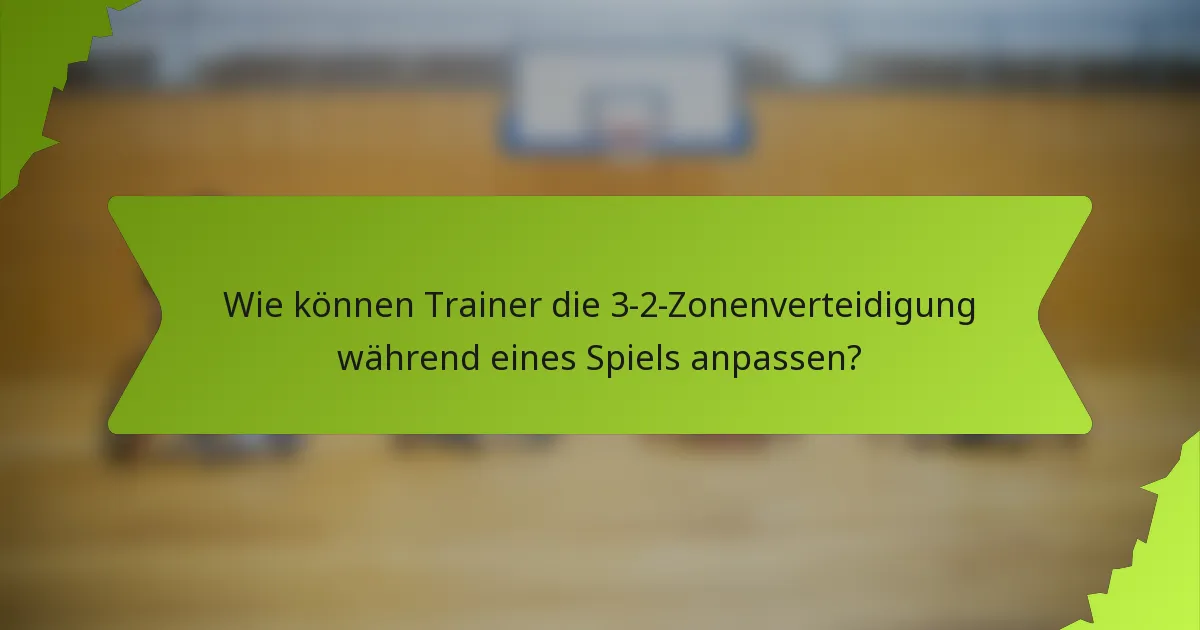 Wie können Trainer die 3-2-Zonenverteidigung während eines Spiels anpassen?